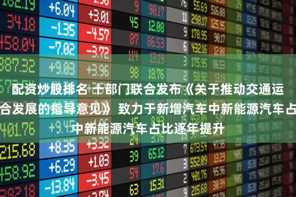 配资炒股排名 十部门联合发布《关于推动交通运输与能源融合发展的指导意见》 致力于新增汽车中新能源汽车占比逐年提升