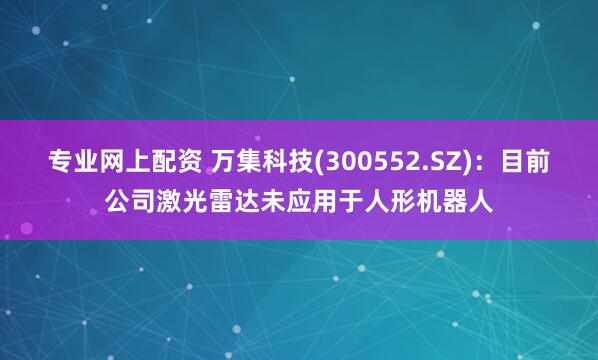 专业网上配资 万集科技(300552.SZ)：目前公司激光雷达未应用于人形机器人
