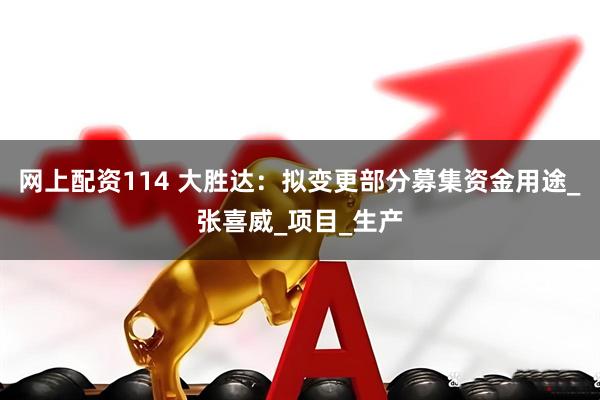 网上配资114 大胜达：拟变更部分募集资金用途_张喜威_项目_生产
