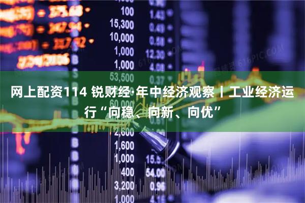 网上配资114 锐财经·年中经济观察丨工业经济运行“向稳、向新、向优”