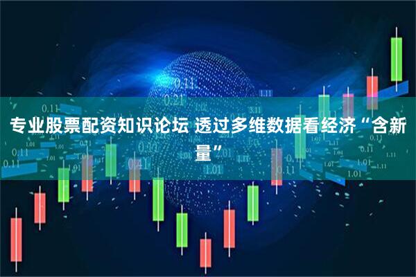 专业股票配资知识论坛 透过多维数据看经济“含新量”