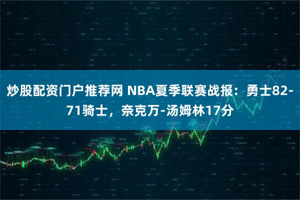 炒股配资门户推荐网 NBA夏季联赛战报：勇士82-71骑士，奈克万-汤姆林17分
