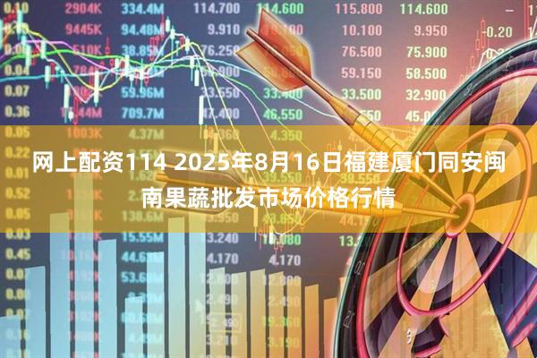 网上配资114 2025年8月16日福建厦门同安闽南果蔬批发市场价格行情