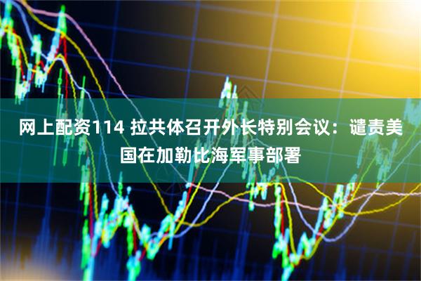 网上配资114 拉共体召开外长特别会议：谴责美国在加勒比海军事部署