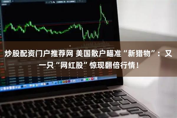 炒股配资门户推荐网 美国散户瞄准“新猎物”：又一只“网红股”惊现翻倍行情！