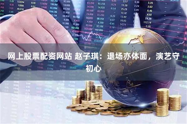 网上股票配资网站 赵子琪：退场亦体面，演艺守初心