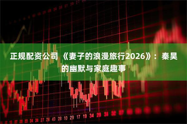 正规配资公司 《妻子的浪漫旅行2026》：秦昊的幽默与家庭趣事