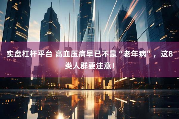 实盘杠杆平台 高血压病早已不是“老年病”，这8类人群要注意！