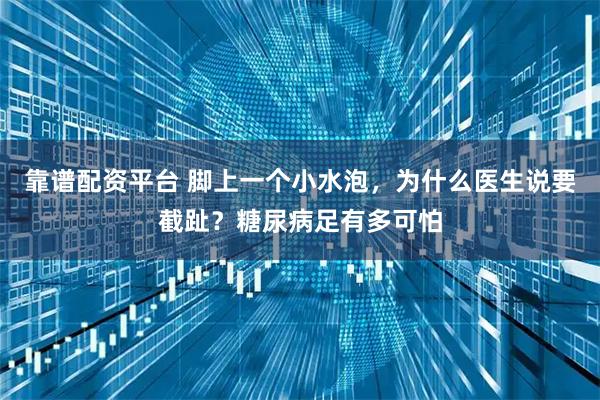 靠谱配资平台 脚上一个小水泡，为什么医生说要截趾？糖尿病足有多可怕