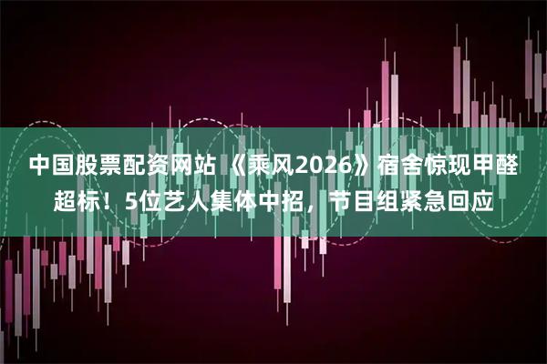 中国股票配资网站 《乘风2026》宿舍惊现甲醛超标！5位艺人集体中招，节目组紧急回应
