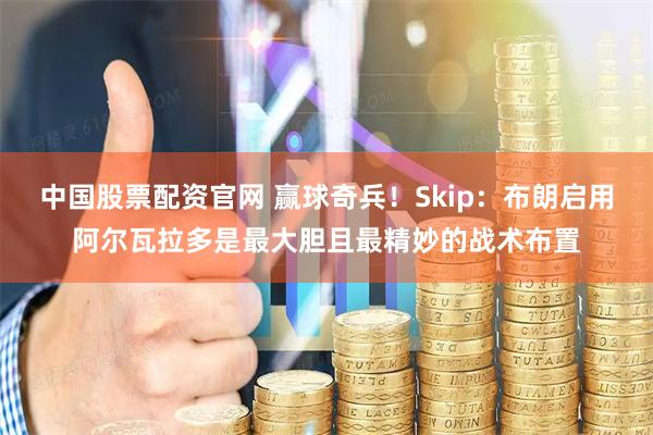 中国股票配资官网 赢球奇兵！Skip：布朗启用阿尔瓦拉多是最大胆且最精妙的战术布置