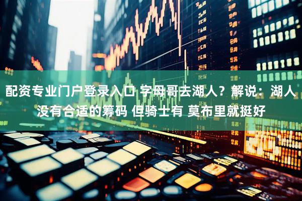 配资专业门户登录入口 字母哥去湖人？解说：湖人没有合适的筹码 但骑士有 莫布里就挺好