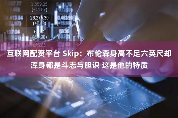 互联网配资平台 Skip：布伦森身高不足六英尺却浑身都是斗志与胆识 这是他的特质
