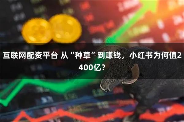 互联网配资平台 从“种草”到赚钱，小红书为何值2400亿？