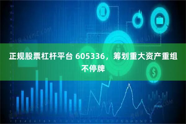 正规股票杠杆平台 605336，筹划重大资产重组不停牌