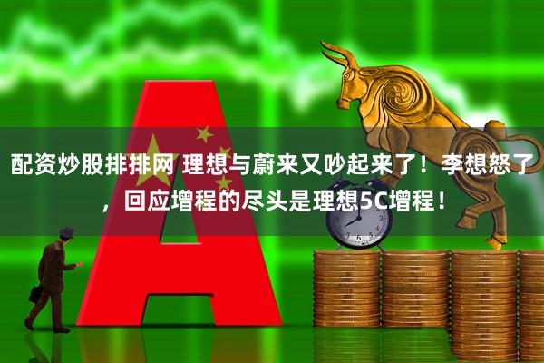配资炒股排排网 理想与蔚来又吵起来了！李想怒了，回应增程的尽头是理想5C增程！