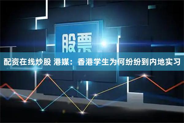 配资在线炒股 港媒：香港学生为何纷纷到内地实习