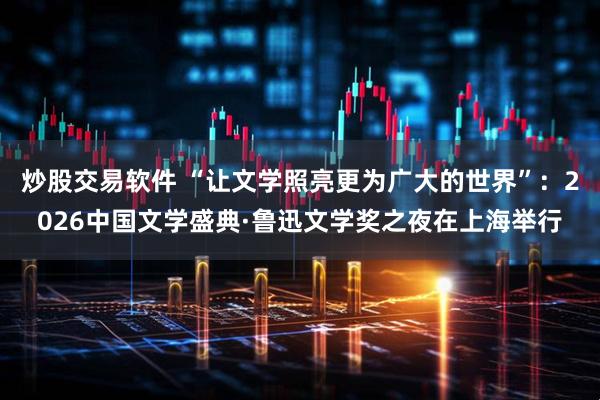 炒股交易软件 “让文学照亮更为广大的世界”：2026中国文学盛典·鲁迅文学奖之夜在上海举行