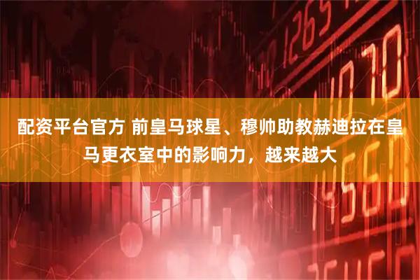 配资平台官方 前皇马球星、穆帅助教赫迪拉在皇马更衣室中的影响力，越来越大