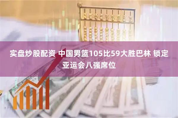 实盘炒股配资 中国男篮105比59大胜巴林 锁定亚运会八强席位